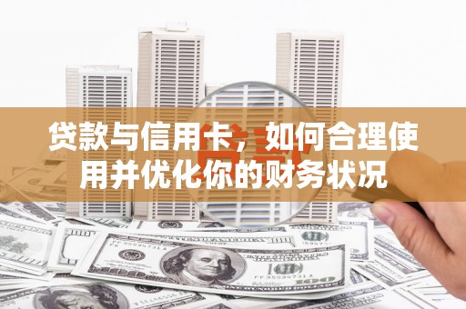 淮上贷款与信用卡，如何合理使用并优化你的财务状况